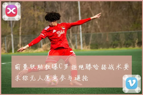 前曼联助教曝C罗拒绝滕哈赫战术要求称无人愿意参与逼抢