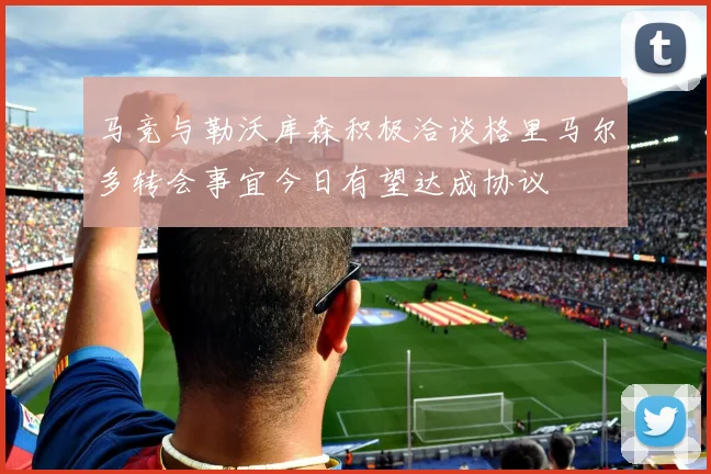 马竞与勒沃库森积极洽谈格里马尔多转会事宜今日有望达成协议