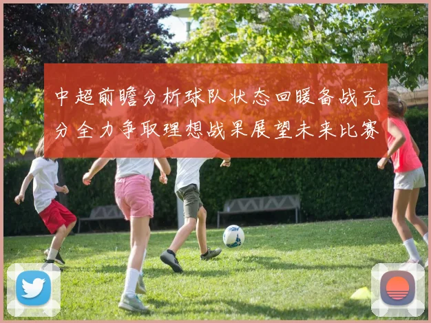 中超前瞻分析球队状态回暖备战充分全力争取理想战果展望未来比赛挑战