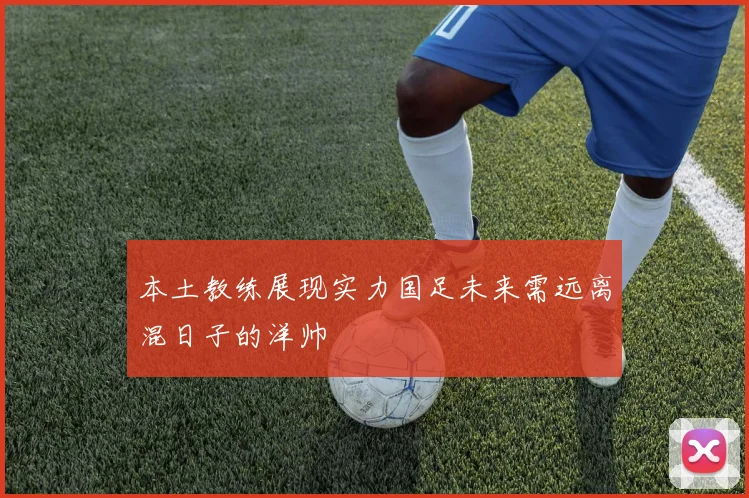 本土教练展现实力国足未来需远离混日子的洋帅