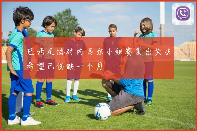 巴西足协对内马尔小组赛复出失去希望已伤缺一个月