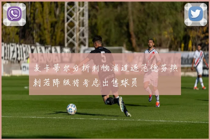 麦卡蒂尔分析利物浦追逐范德芬热刺若降级将考虑出售球员
