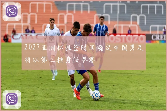 2027亚洲杯抽签时间确定中国男足将以第三档身份参赛
