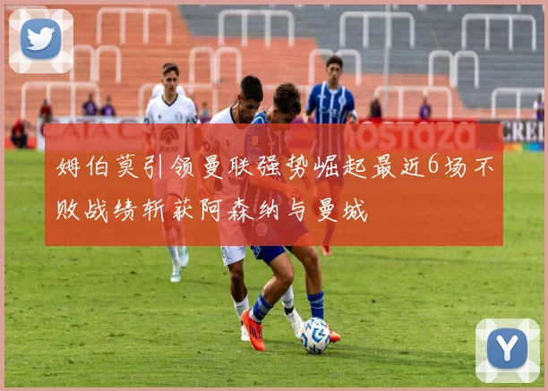 姆伯莫引领曼联强势崛起最近6场不败战绩斩获阿森纳与曼城