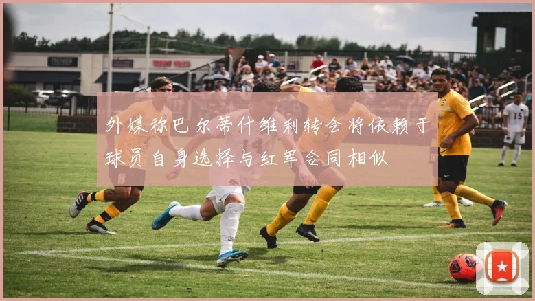 外媒称巴尔蒂什维利转会将依赖于球员自身选择与红军合同相似