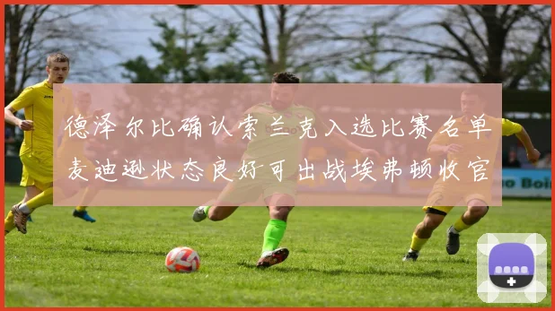 德泽尔比确认索兰克入选比赛名单麦迪逊状态良好可出战埃弗顿收官战