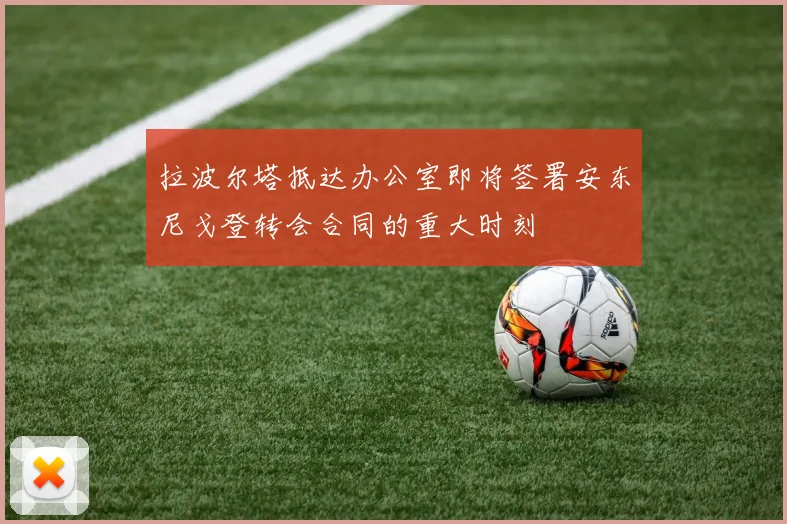 拉波尔塔抵达办公室即将签署安东尼戈登转会合同的重大时刻