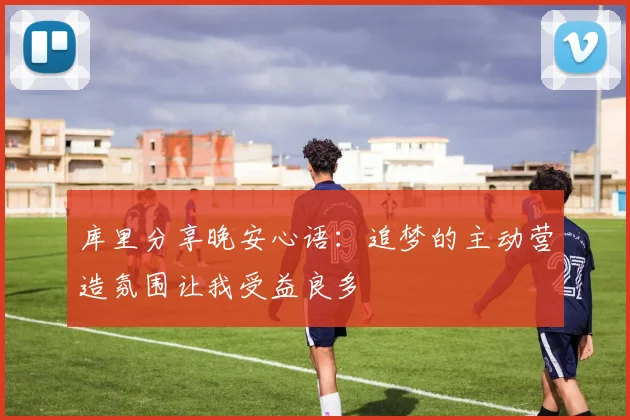 库里分享晚安心语：追梦的主动营造氛围让我受益良多