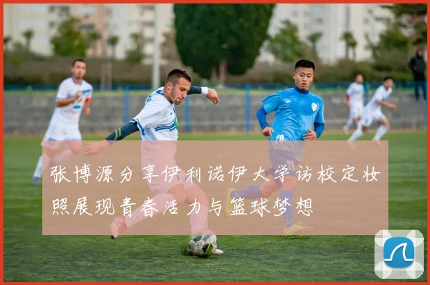 张博源分享伊利诺伊大学访校定妆照展现青春活力与篮球梦想