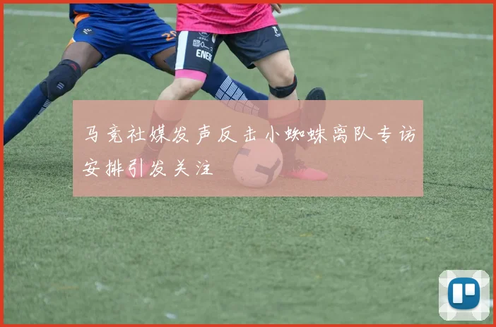 马竞社媒发声反击小蜘蛛离队专访安排引发关注
