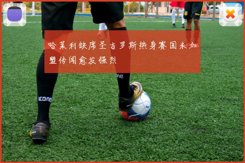 哈莱利缺席圣吉罗斯热身赛国米加盟传闻愈发强烈