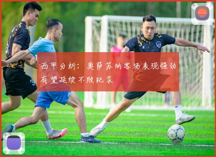 西甲分析：奥萨苏纳客场表现强劲有望延续不败纪录