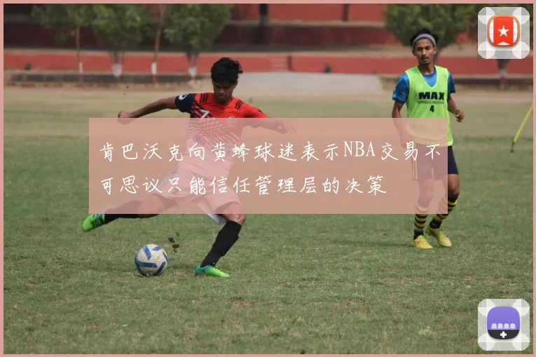 肯巴沃克向黄蜂球迷表示NBA交易不可思议只能信任管理层的决策