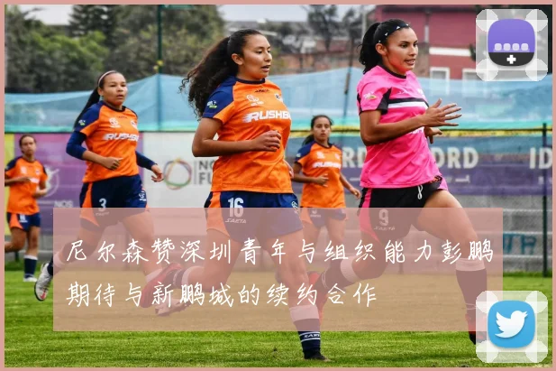尼尔森赞深圳青年与组织能力彭鹏期待与新鹏城的续约合作