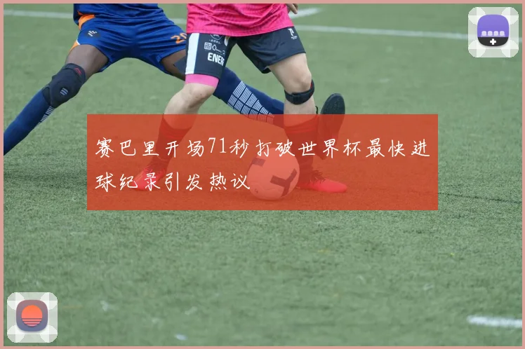赛巴里开场71秒打破世界杯最快进球纪录引发热议