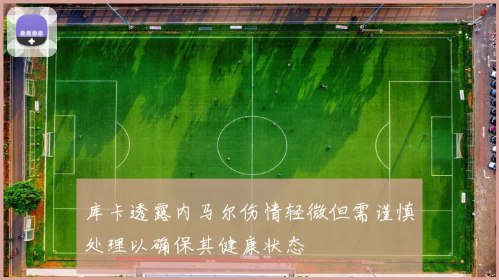 库卡透露内马尔伤情轻微但需谨慎处理以确保其健康状态