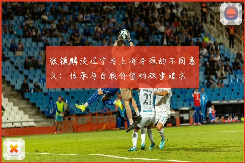 张镇麟谈辽宁与上海夺冠的不同意义：传承与自我价值的双重追求