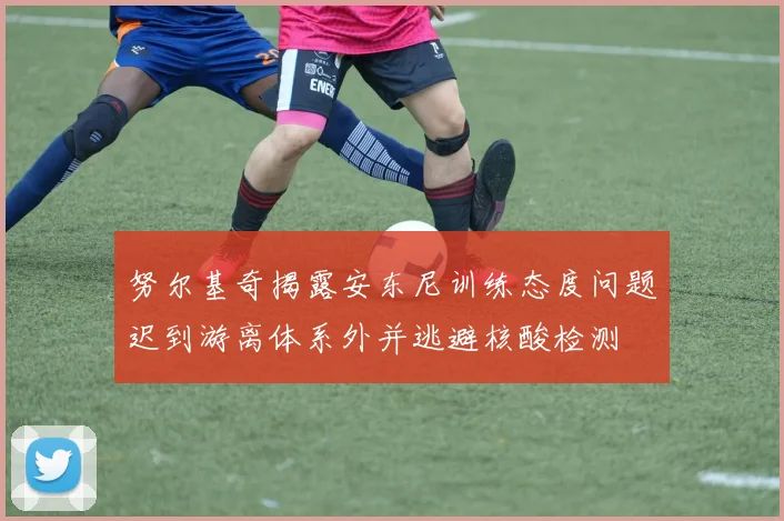 努尔基奇揭露安东尼训练态度问题迟到游离体系外并逃避核酸检测