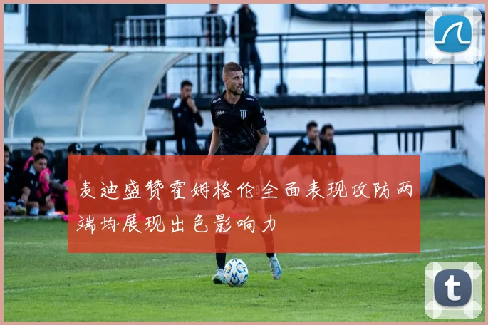 麦迪盛赞霍姆格伦全面表现攻防两端均展现出色影响力