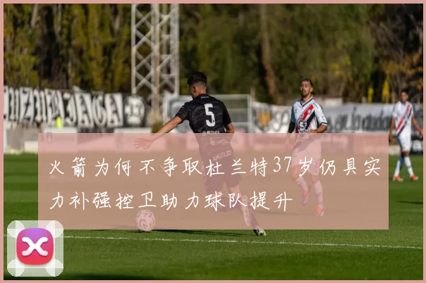 火箭为何不争取杜兰特37岁仍具实力补强控卫助力球队提升