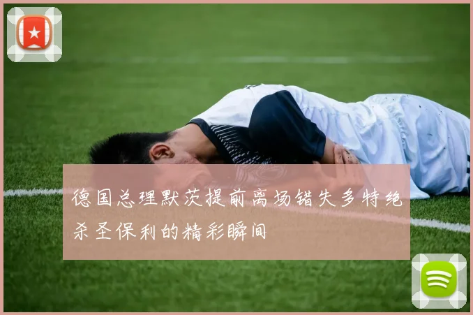 德国总理默茨提前离场错失多特绝杀圣保利的精彩瞬间