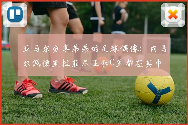 亚马尔分享弟弟的足球偶像：内马尔佩德里拉菲尼亚和C罗都在其中