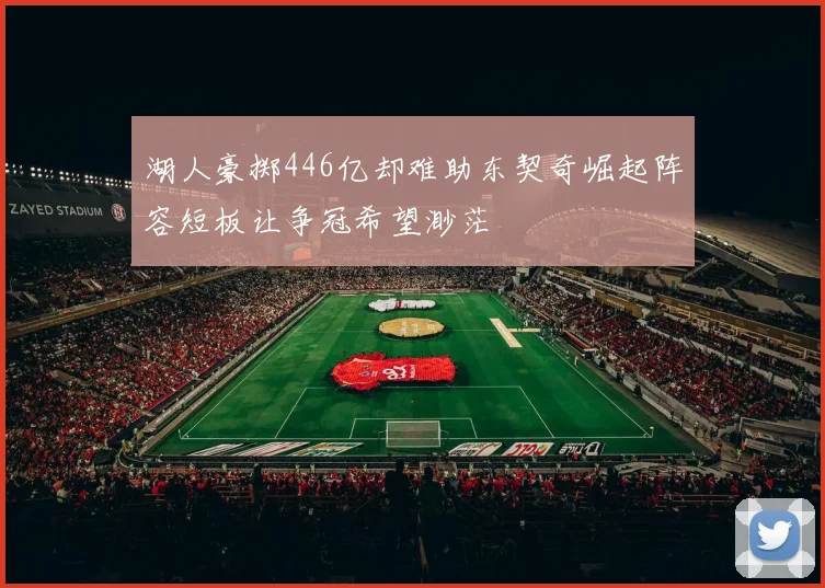 湖人豪掷446亿却难助东契奇崛起阵容短板让争冠希望渺茫
